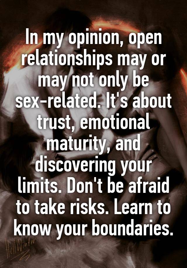 In my opinion, open relationships may or may not only be sex-related. It's about trust, emotional maturity, and discovering your limits. Don't be afraid to take risks. Learn to know your boundaries.