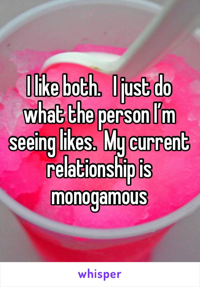 I like both.   I just do what the person I’m seeing likes.  My current relationship is monogamous 