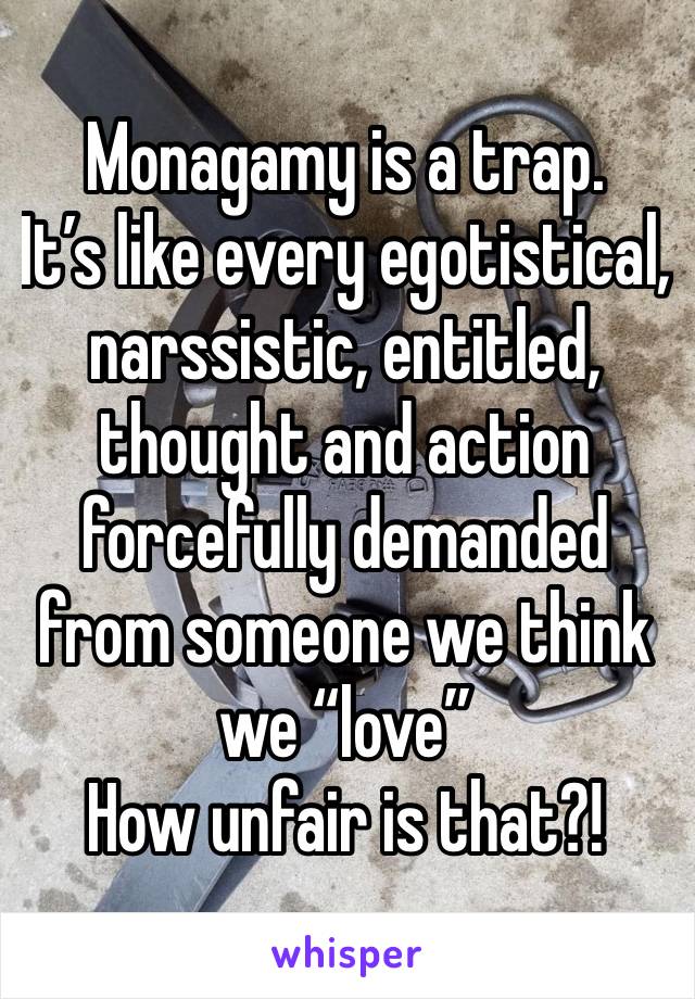 Monagamy is a trap. 
It’s like every egotistical, narssistic, entitled, thought and action forcefully demanded from someone we think we “love” 
How unfair is that?!