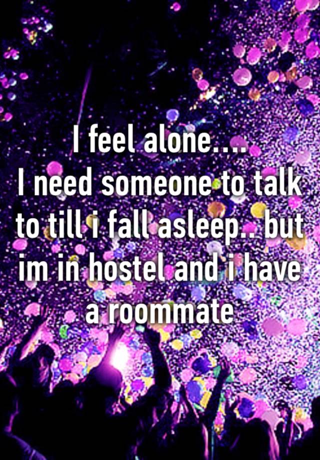 I feel alone….
I need someone to talk to till i fall asleep.. but im in hostel and i have a roommate 