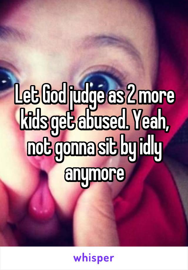 Let God judge as 2 more kids get abused. Yeah, not gonna sit by idly anymore