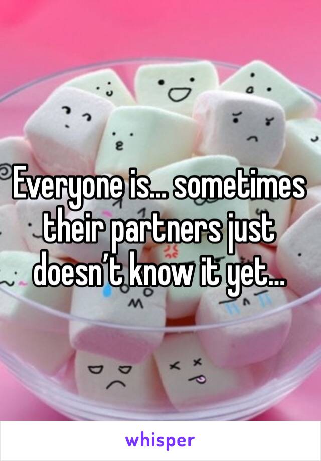 Everyone is… sometimes their partners just doesn’t know it yet…