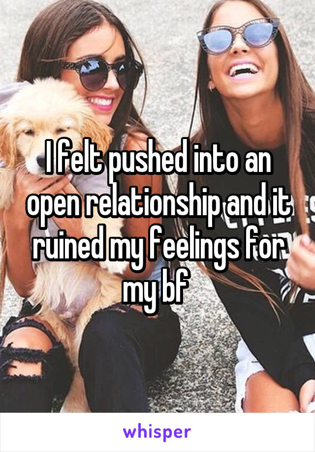 I felt pushed into an open relationship and it ruined my feelings for my bf 