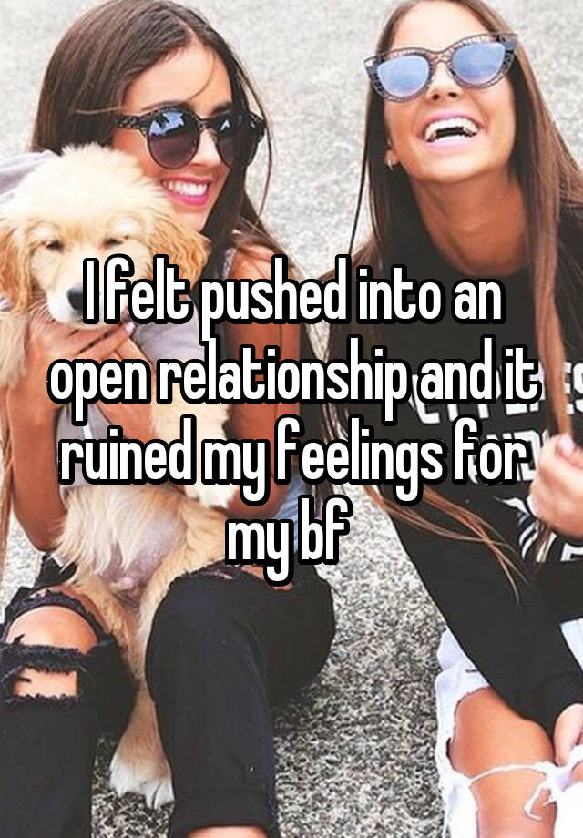 I felt pushed into an open relationship and it ruined my feelings for my bf 