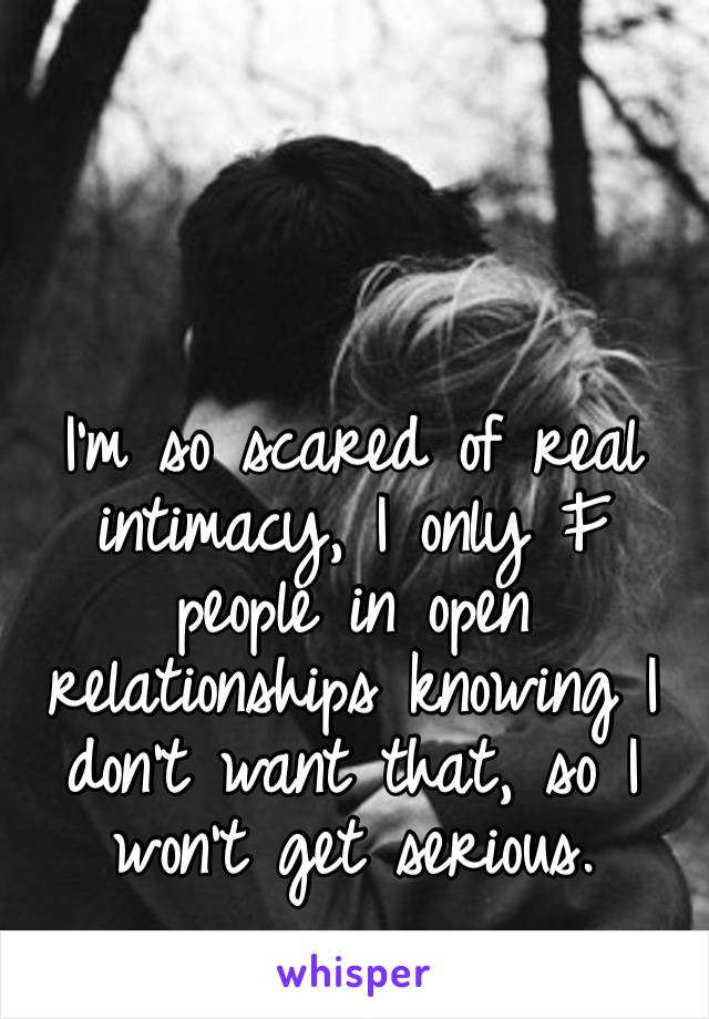 I’m so scared of real intimacy, I only F people in open relationships knowing I don’t want that, so I won’t get serious. 