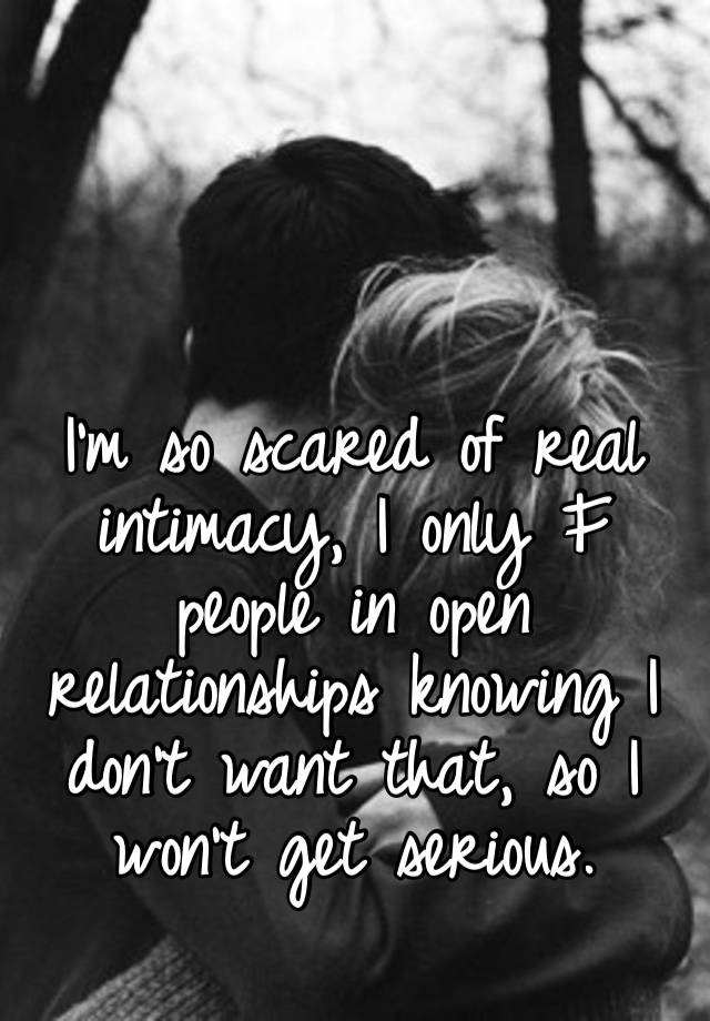 I’m so scared of real intimacy, I only F people in open relationships knowing I don’t want that, so I won’t get serious. 