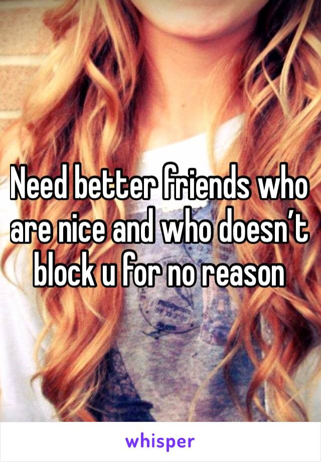 Need better friends who are nice and who doesn’t block u for no reason 