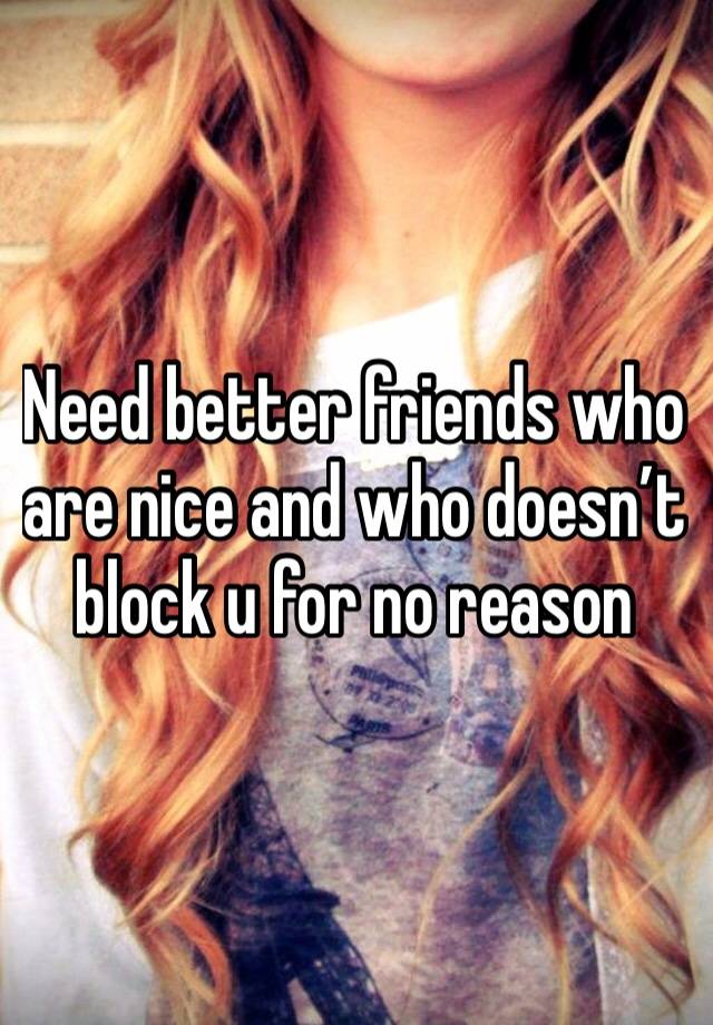 Need better friends who are nice and who doesn’t block u for no reason 