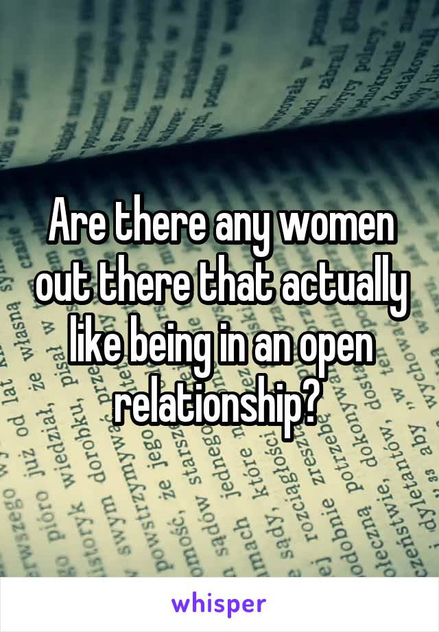 Are there any women out there that actually like being in an open relationship? 