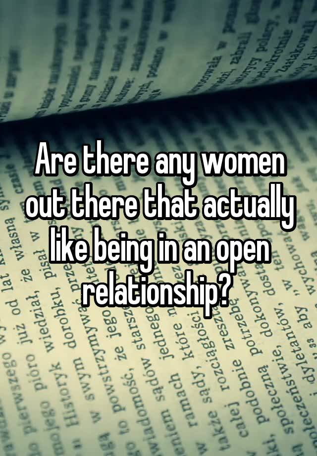 Are there any women out there that actually like being in an open relationship? 