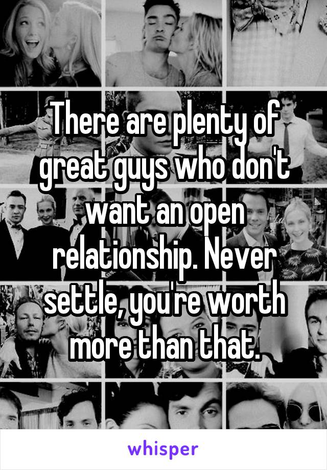 There are plenty of great guys who don't want an open relationship. Never settle, you're worth more than that.