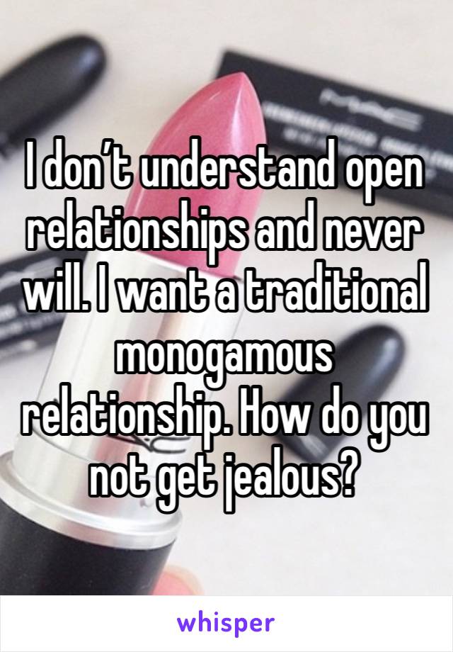 I don’t understand open relationships and never will. I want a traditional monogamous relationship. How do you not get jealous? 