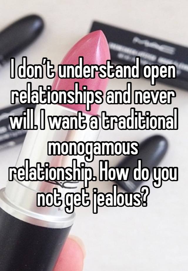 I don’t understand open relationships and never will. I want a traditional monogamous relationship. How do you not get jealous? 