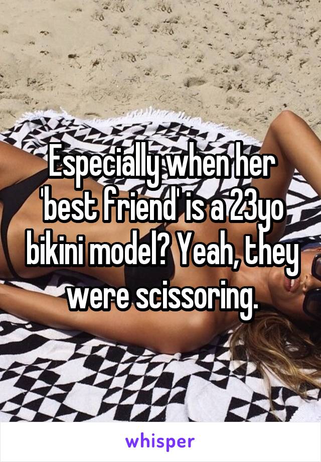 Especially when her 'best friend' is a 23yo bikini model? Yeah, they were scissoring.