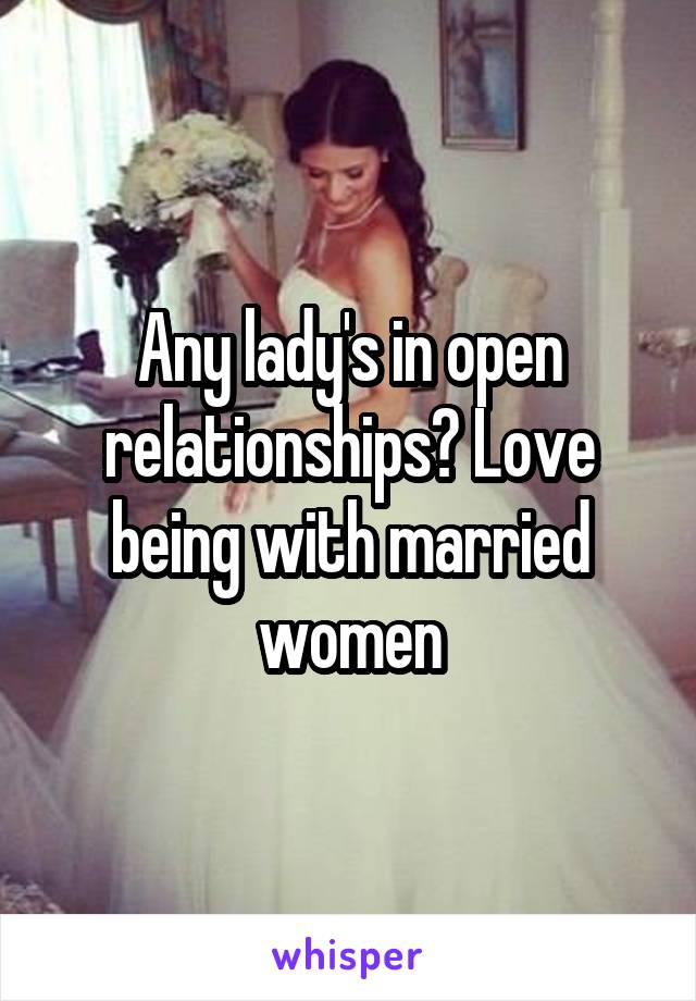 Any lady's in open relationships? Love being with married women