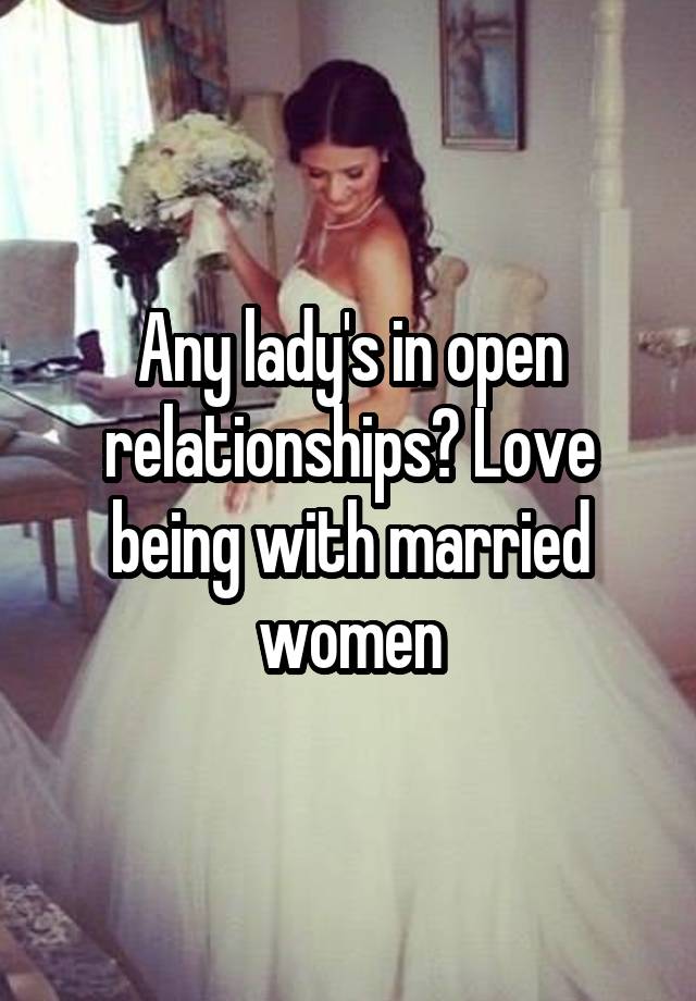 Any lady's in open relationships? Love being with married women