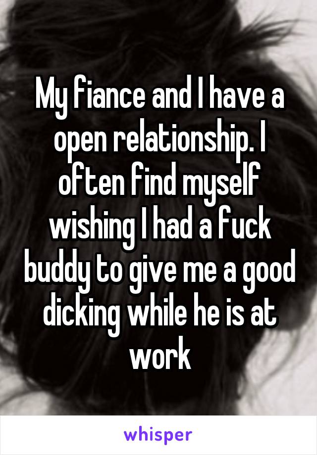 My fiance and I have a open relationship. I often find myself wishing I had a fuck buddy to give me a good dicking while he is at work