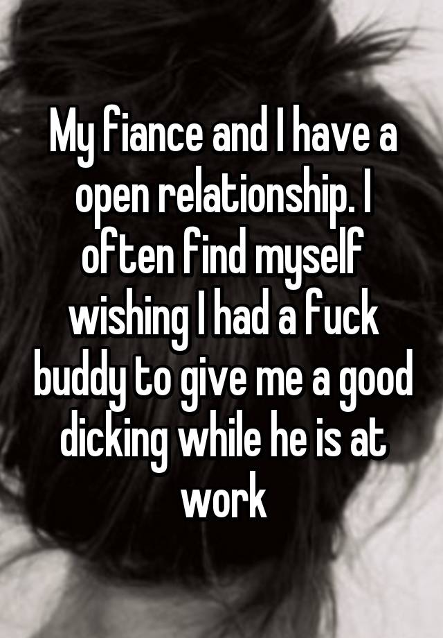 My fiance and I have a open relationship. I often find myself wishing I had a fuck buddy to give me a good dicking while he is at work