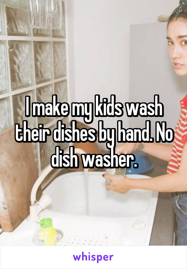 I make my kids wash their dishes by hand. No dish washer.