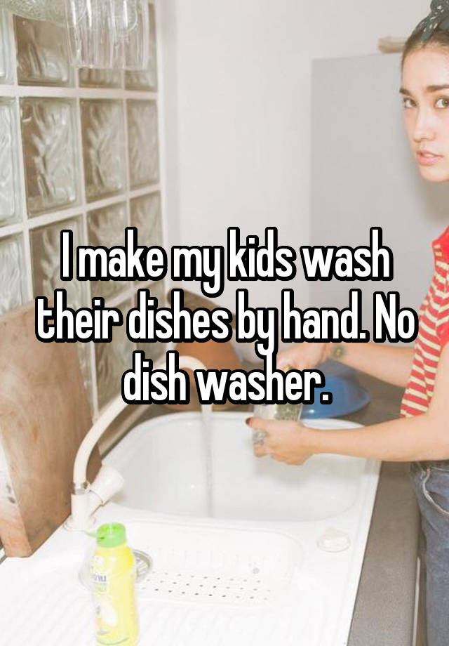 I make my kids wash their dishes by hand. No dish washer.