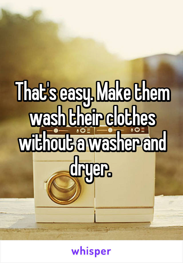 That's easy. Make them wash their clothes without a washer and dryer. 