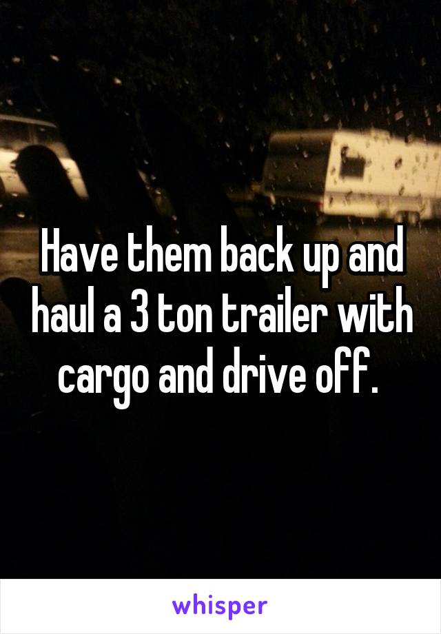 Have them back up and haul a 3 ton trailer with cargo and drive off. 