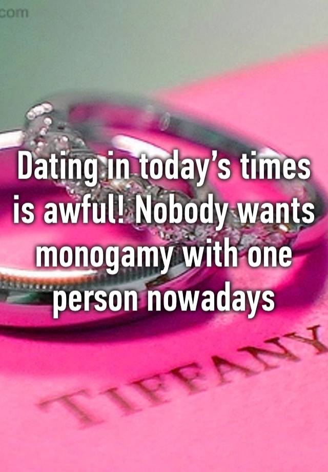 Dating in today’s times is awful! Nobody wants monogamy with one person nowadays