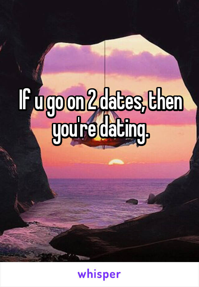 If u go on 2 dates, then you're dating.

