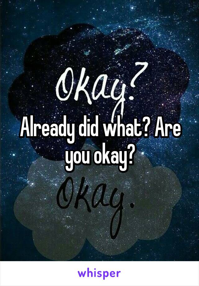 Already did what? Are you okay?