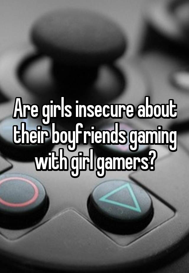 Are girls insecure about their boyfriends gaming with girl gamers?