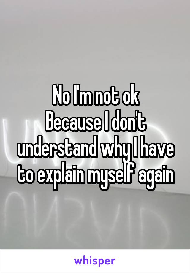 No I'm not ok
Because I don't understand why I have to explain myself again