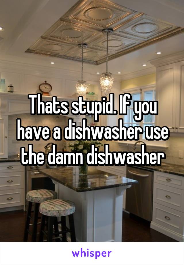 Thats stupid. If you have a dishwasher use the damn dishwasher