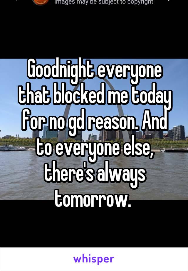 Goodnight everyone that blocked me today for no gd reason. And to everyone else, there's always tomorrow. 