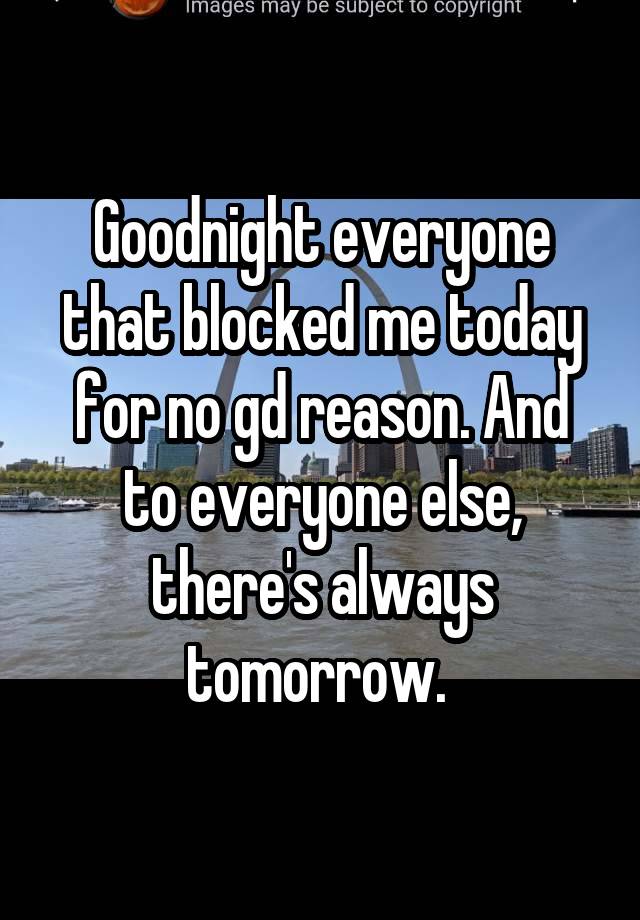 Goodnight everyone that blocked me today for no gd reason. And to everyone else, there's always tomorrow. 