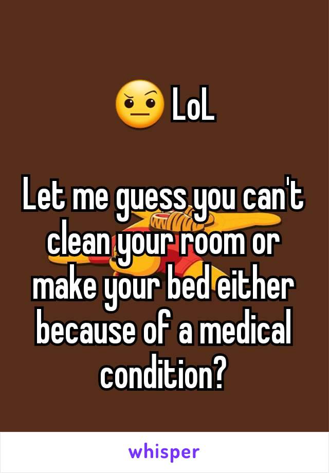 🤨 LoL

Let me guess you can't clean your room or make your bed either because of a medical condition?