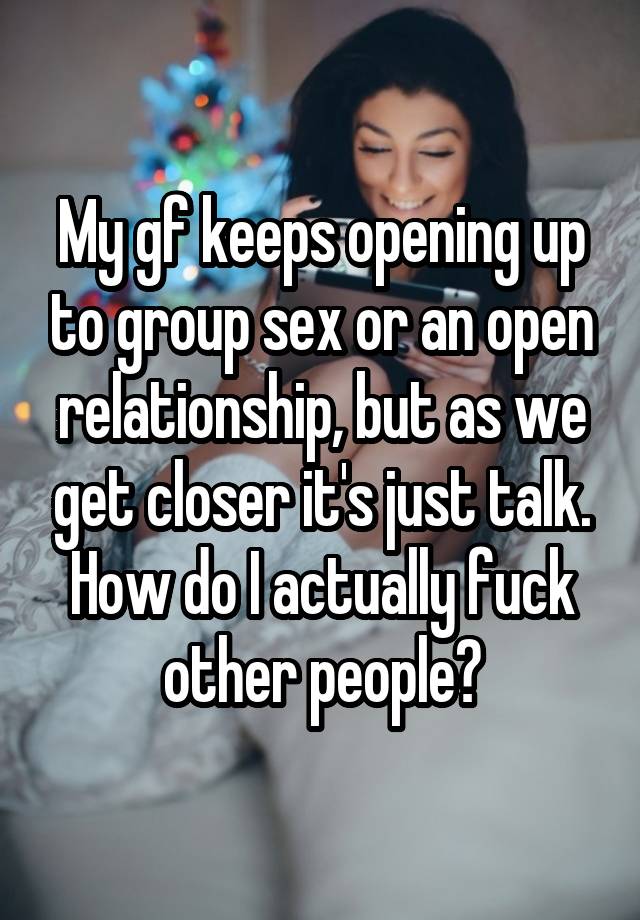 My gf keeps opening up to group sex or an open relationship, but as we get closer it's just talk. How do I actually fuck other people?