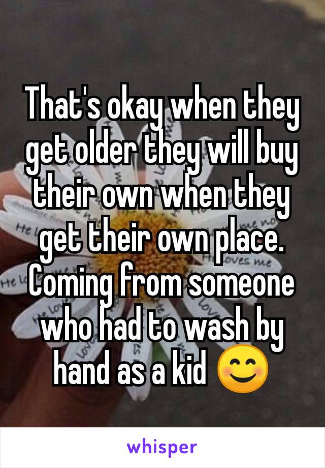 That's okay when they get older they will buy their own when they get their own place. Coming from someone who had to wash by hand as a kid 😊