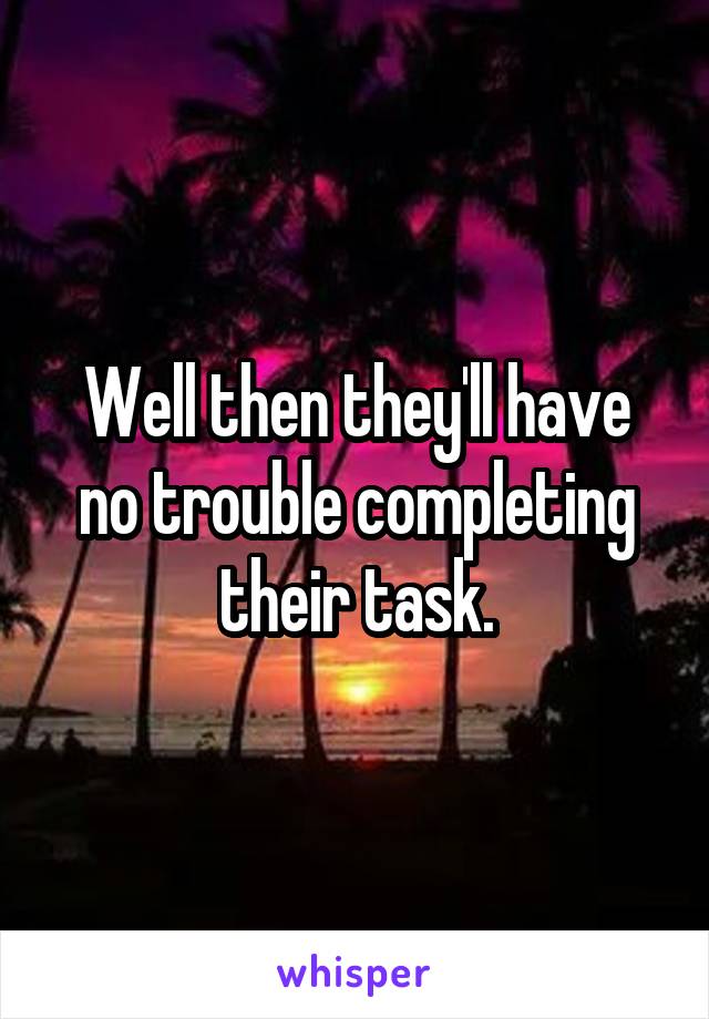 Well then they'll have no trouble completing their task.