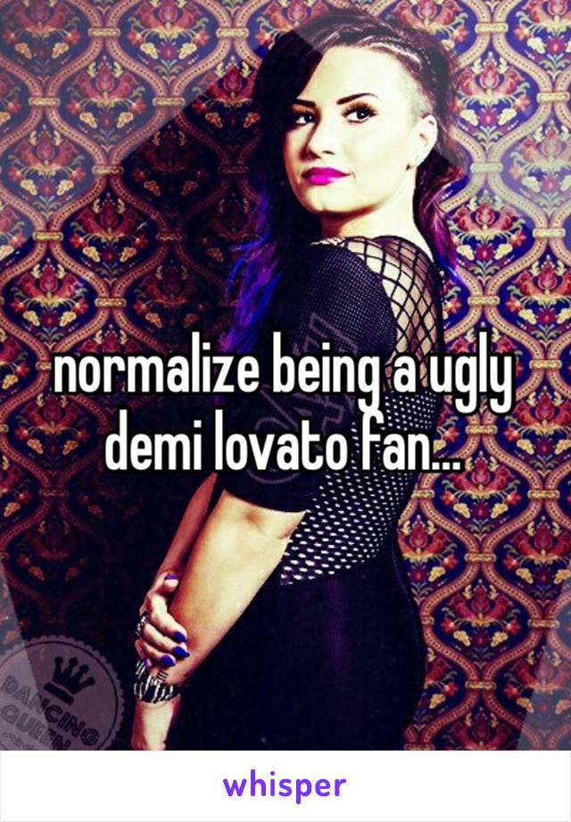 normalize being a ugly demi lovato fan…