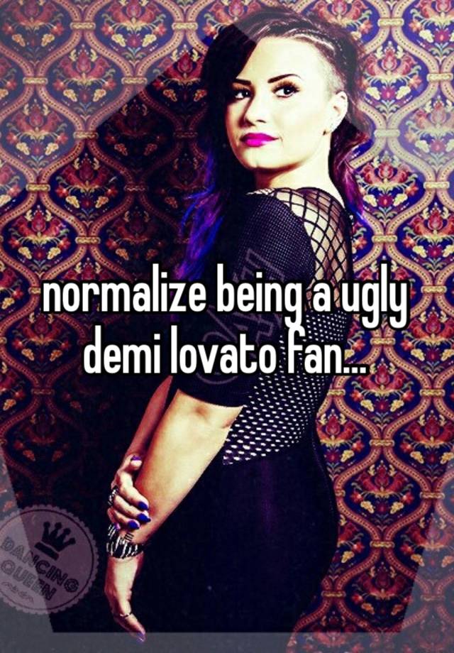 normalize being a ugly demi lovato fan…