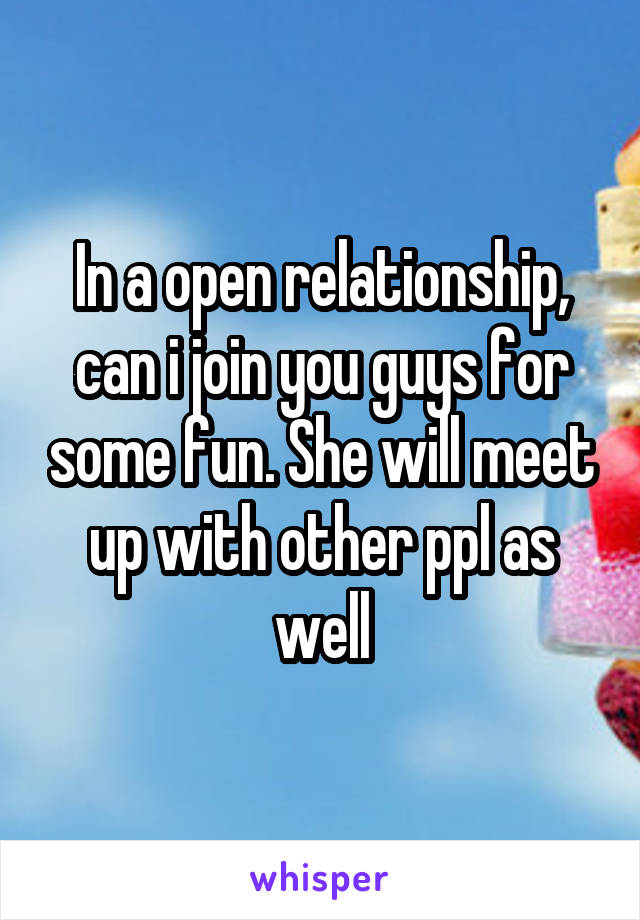 In a open relationship, can i join you guys for some fun. She will meet up with other ppl as well