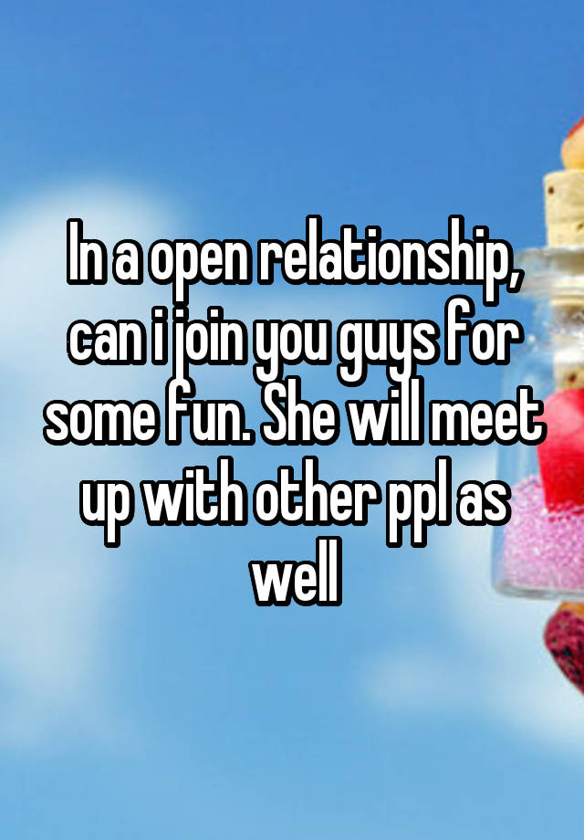 In a open relationship, can i join you guys for some fun. She will meet up with other ppl as well