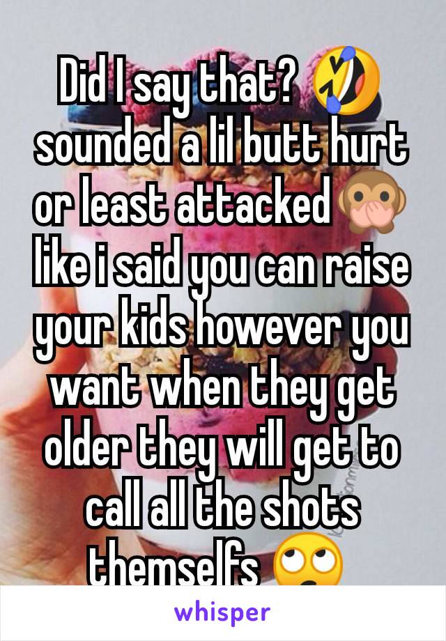 Did I say that? 🤣 sounded a lil butt hurt or least attacked🙊 like i said you can raise your kids however you want when they get older they will get to call all the shots themselfs 🙄 