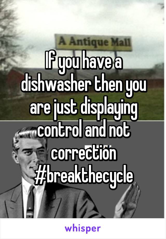 If you have a dishwasher then you are just displaying control and not correction
#breakthecycle