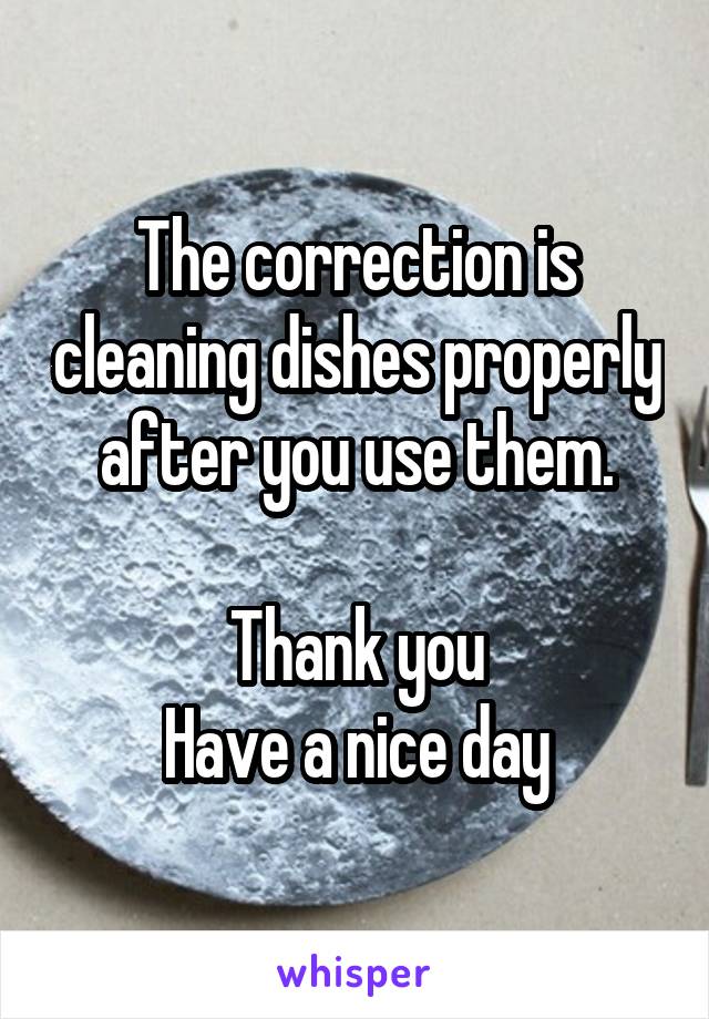 The correction is cleaning dishes properly after you use them.

Thank you
Have a nice day