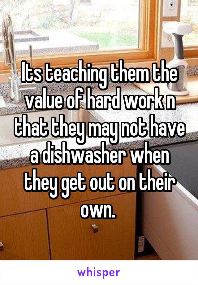 Its teaching them the value of hard work n that they may not have a dishwasher when they get out on their own. 