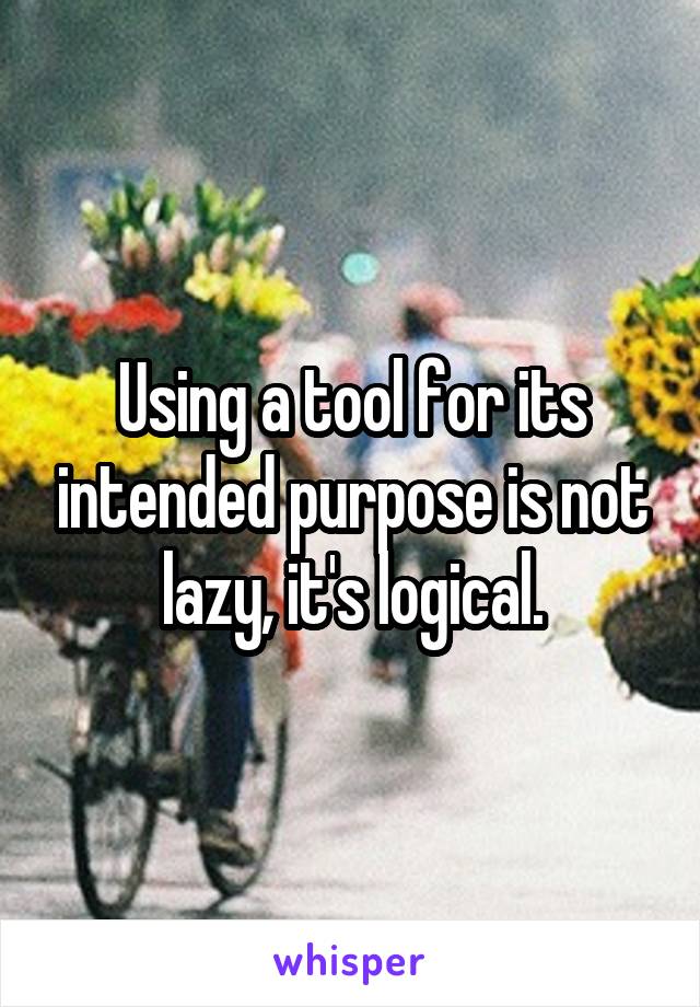 Using a tool for its intended purpose is not lazy, it's logical.