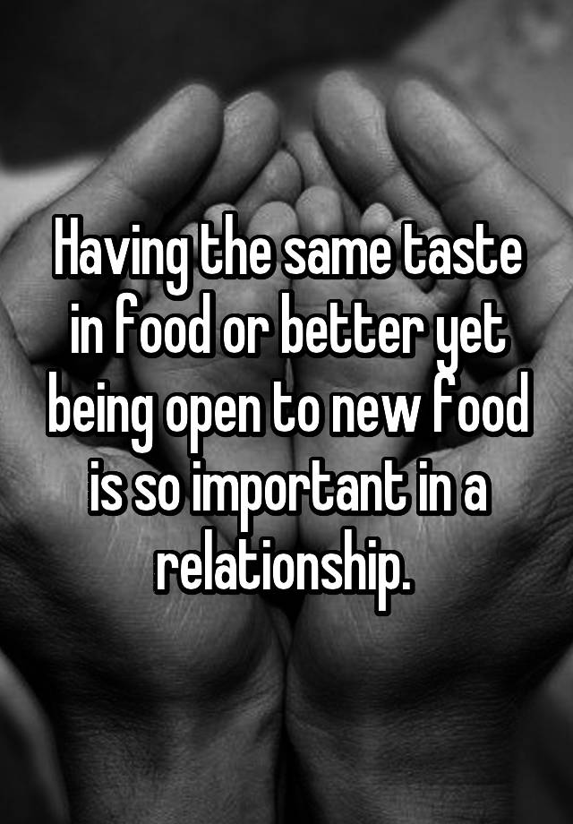 Having the same taste in food or better yet being open to new food is so important in a relationship. 