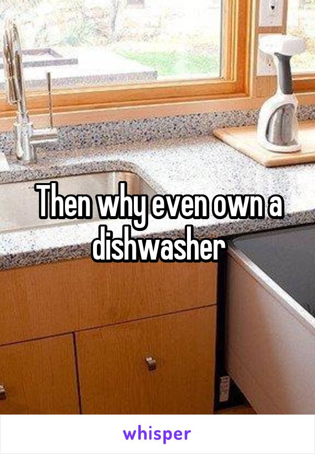 Then why even own a dishwasher