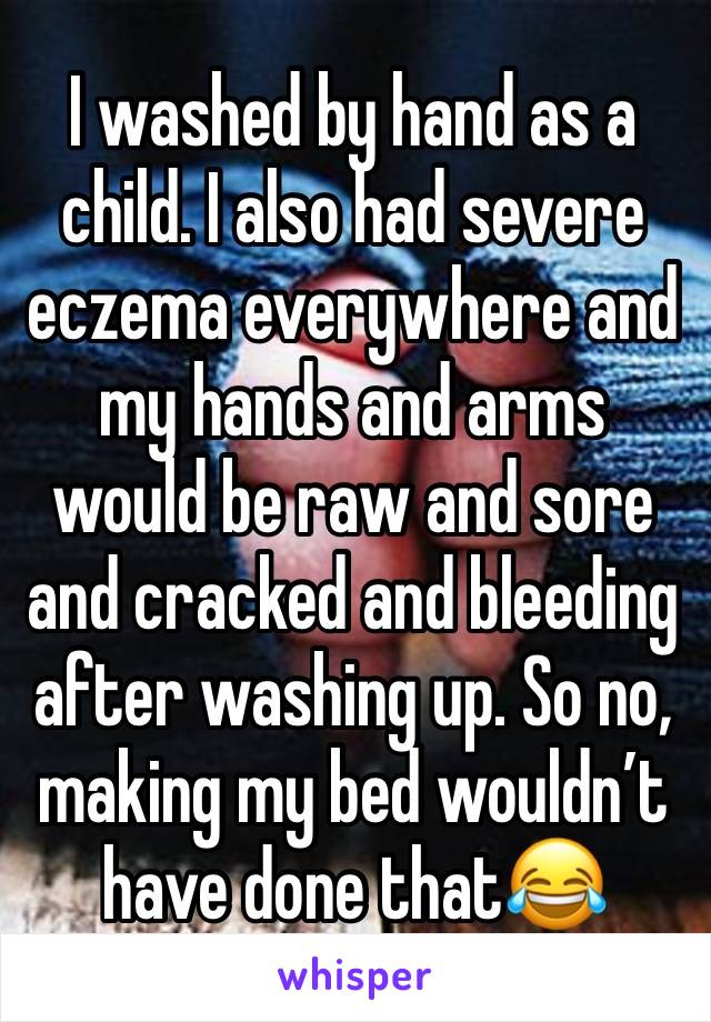 I washed by hand as a child. I also had severe eczema everywhere and my hands and arms would be raw and sore and cracked and bleeding after washing up. So no, making my bed wouldn’t have done that😂